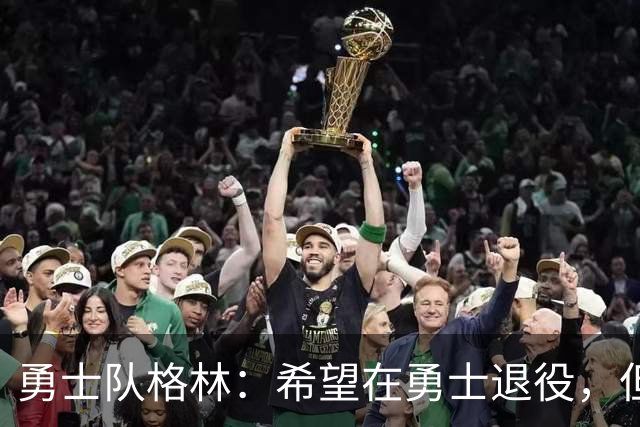 勇士队格林：希望在勇士退役，但我毕竟不是库里，没有库里的优待