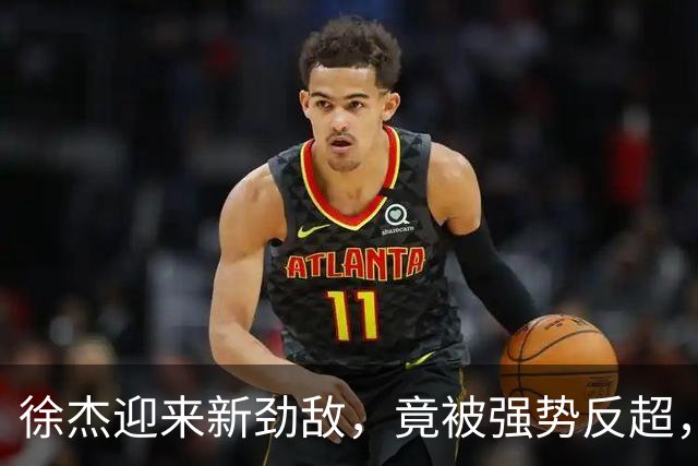 徐杰迎来新劲敌，竟被强势反超，输得不冤