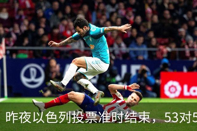 昨夜以色列投票准时结束，53对50，内塔尼亚胡遭遇重大挫折