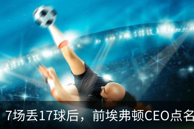 7场丢17球后，前埃弗顿CEO点名：1月必须买中卫